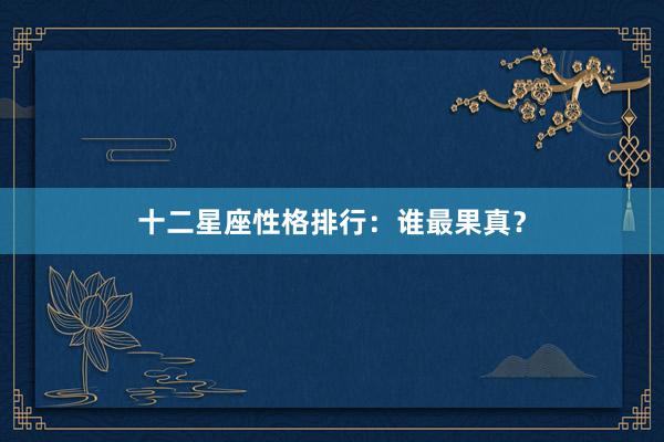 十二星座性格排行：谁最果真？